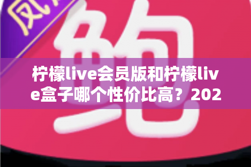 柠檬live会员版和柠檬live盒子哪个性价比高?2025最新深度对比评测与选购指南 柠檬live会员版和柠檬live盒子哪个性价比高?2025最新深度对比评测与选购指南
