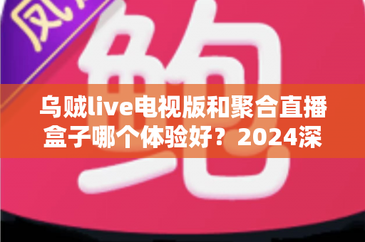 乌贼live电视版和聚合直播盒子哪个体验好?2024深度对比评测,帮你选出最适合的观赛利器 乌贼live电视版和聚合直播盒子哪个体验好?2024深度对比评测,帮你选出最适合的观赛利器