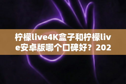 柠檬live4K盒子和柠檬live安卓版哪个口碑好？2025最新深度对比评测与选购避坑指南