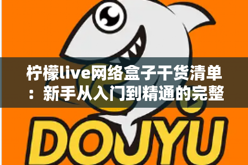 柠檬live网络盒子干货清单：新手从入门到精通的完整实用指南，一文看懂所有核心要点