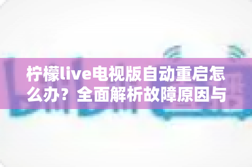 柠檬live电视版自动重启怎么办?全面解析故障原因与实用解决方案 柠檬live电视版自动重启怎么办?全面解析故障原因与实用解决方案
