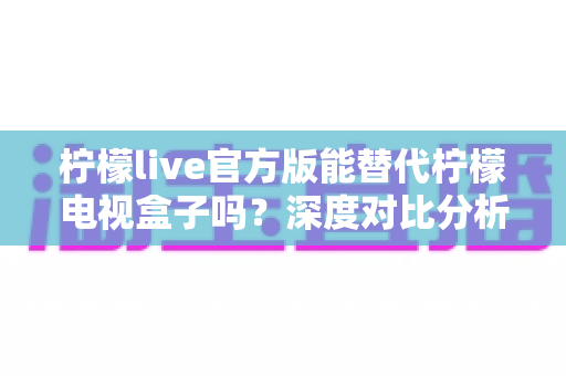 柠檬live官方版能替代柠檬电视盒子吗?深度对比分析与选购全指南 柠檬live官方版能替代柠檬电视盒子吗?深度对比分析与选购全指南
