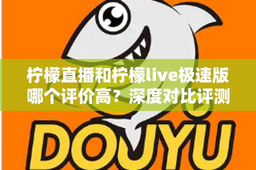柠檬直播和柠檬live极速版哪个评价高？深度对比评测帮你选对版本