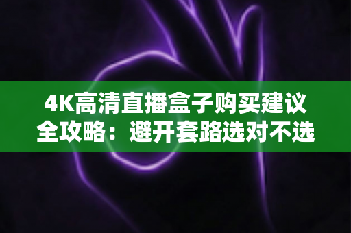 4K高清直播盒子购买建议全攻略:避开套路选对不选贵,看这篇就够了 4K高清直播盒子购买建议全攻略:避开套路选对不选贵,看这篇就够了