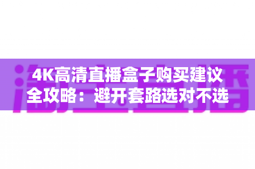 4K高清直播盒子购买建议全攻略:避开套路选对不选贵,看这篇就够了 4K高清直播盒子购买建议全攻略:避开套路选对不选贵,看这篇就够了
