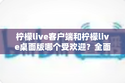 柠檬live客户端和柠檬live桌面版哪个受欢迎?全面对比深度解析,帮你找到最适合的观看方式 柠檬live客户端和柠檬live桌面版哪个受欢迎?全面对比深度解析,帮你找到最适合的观看方式