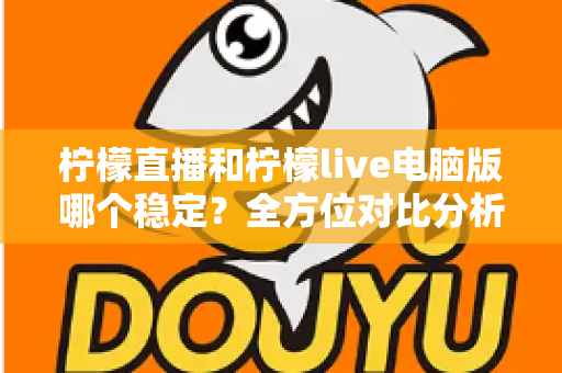 柠檬直播和柠檬live电脑版哪个稳定？全方位对比分析帮你找到最流畅的观看方案