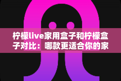柠檬live家用盒子和柠檬盒子对比:哪款更适合你的家庭娱乐中心? 柠檬live家用盒子和柠檬盒子对比:哪款更适合你的家庭娱乐中心?