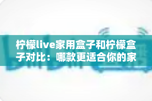 柠檬live家用盒子和柠檬盒子对比:哪款更适合你的家庭娱乐中心? 柠檬live家用盒子和柠檬盒子对比:哪款更适合你的家庭娱乐中心?