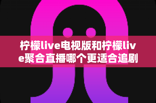 柠檬live电视版和柠檬live聚合直播哪个更适合追剧？一文读懂两大版本差异，选对追剧利器不踩坑