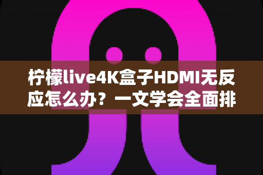 柠檬live4K盒子HDMI无反应怎么办?一文学会全面排查技巧,快速恢复高清观影体验 柠檬live4K盒子HDMI无反应怎么办?一文学会全面排查技巧,快速恢复高清观影体验