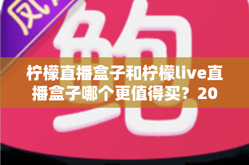 柠檬直播盒子和柠檬live直播盒子哪个更值得买?2025年最全选购对比指南,看完不踩坑 柠檬直播盒子和柠檬live直播盒子哪个更值得买?2025年最全选购对比指南,看完不踩坑
