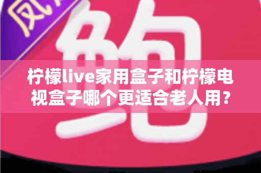 柠檬live家用盒子和柠檬电视盒子哪个更适合老人用?2024年最全选购指南与使用攻略 柠檬live家用盒子和柠檬电视盒子哪个更适合老人用?2024年最全选购指南与使用攻略