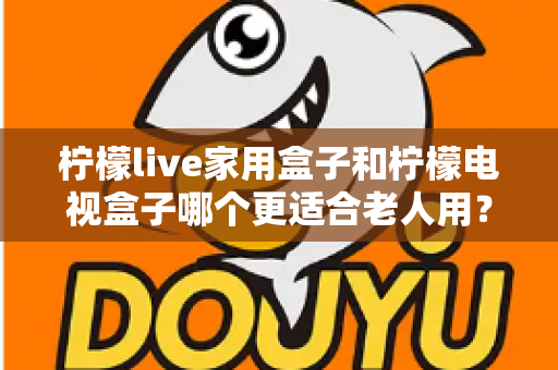 柠檬live家用盒子和柠檬电视盒子哪个更适合老人用?2024年最全选购指南与使用攻略 柠檬live家用盒子和柠檬电视盒子哪个更适合老人用?2024年最全选购指南与使用攻略