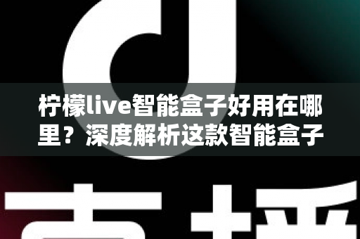 柠檬live智能盒子好用在哪里?深度解析这款智能盒子的核心优势与真实使用体验 柠檬live智能盒子好用在哪里?深度解析这款智能盒子的核心优势与真实使用体验