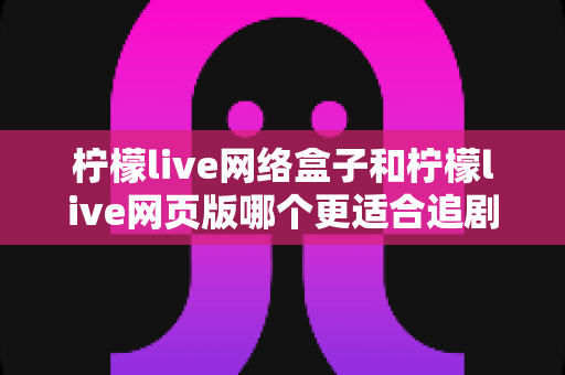 柠檬live网络盒子和柠檬live网页版哪个更适合追剧?全面对比两大观影方式,帮你找到最合适的追剧方案 柠檬live网络盒子和柠檬live网页版哪个更适合追剧?全面对比两大观影方式,帮你找到最合适的追剧方案