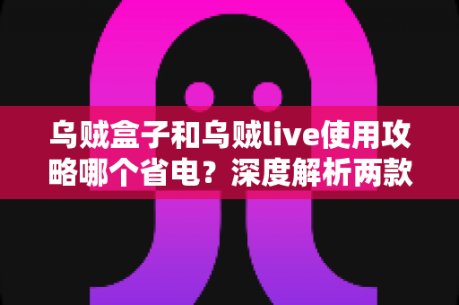 乌贼盒子和乌贼live使用攻略哪个省电?深度解析两款应用的耗电差异与省电秘籍 乌贼盒子和乌贼live使用攻略哪个省电?深度解析两款应用的耗电差异与省电秘籍