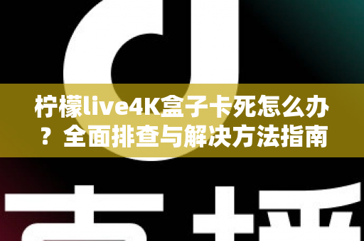 柠檬live4K盒子卡死怎么办?全面排查与解决方法指南 柠檬live4K盒子卡死怎么办?全面排查与解决方法指南