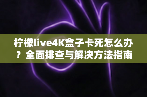 柠檬live4K盒子卡死怎么办?全面排查与解决方法指南 柠檬live4K盒子卡死怎么办?全面排查与解决方法指南