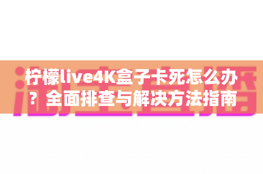 柠檬live4K盒子卡死怎么办?全面排查与解决方法指南 柠檬live4K盒子卡死怎么办?全面排查与解决方法指南