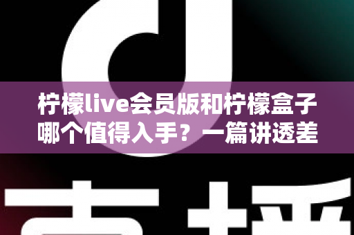 柠檬live会员版和柠檬盒子哪个值得入手?一篇讲透差异、场景与选购建议的深度对比指南 柠檬live会员版和柠檬盒子哪个值得入手?一篇讲透差异、场景与选购建议的深度对比指南