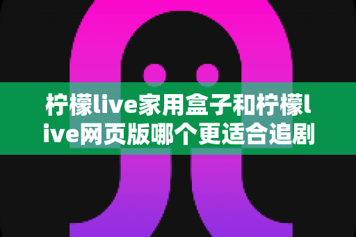 柠檬live家用盒子和柠檬live网页版哪个更适合追剧?全方位深度对比帮你选出最佳追剧方案 柠檬live家用盒子和柠檬live网页版哪个更适合追剧?全方位深度对比帮你选出最佳追剧方案