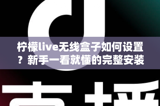 柠檬live无线盒子如何设置？新手一看就懂的完整安装配置教程