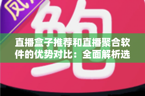 直播盒子推荐和直播聚合软件的优势对比:全面解析选购指南,助你找到最佳直播观看方案 直播盒子推荐和直播聚合软件的优势对比:全面解析选购指南,助你找到最佳直播观看方案