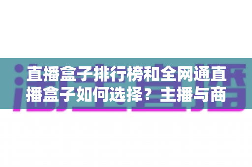 直播盒子排行榜和全网通直播盒子如何选择？主播与商家必备的超全选购指南