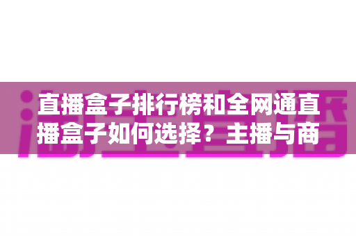 直播盒子排行榜和全网通直播盒子如何选择？主播与商家必备的超全选购指南