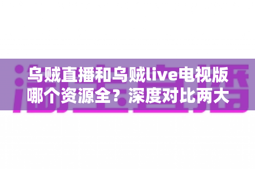 乌贼直播和乌贼live电视版哪个资源全？深度对比两大版本，帮你找到资源更丰富的观赛选择