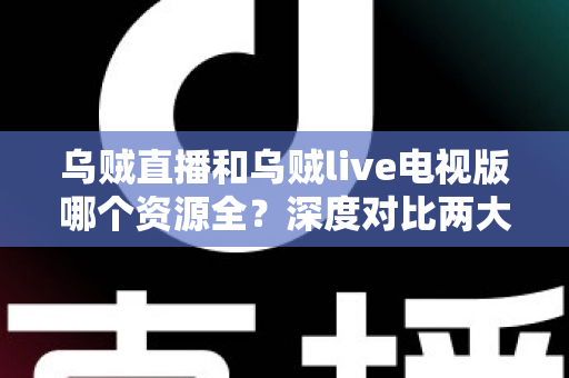乌贼直播和乌贼live电视版哪个资源全？深度对比两大版本，帮你找到资源更丰富的观赛选择