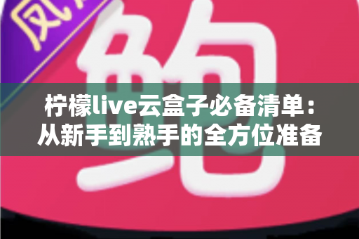 柠檬live云盒子必备清单:从新手到熟手的全方位准备指南 柠檬live云盒子必备清单:从新手到熟手的全方位准备指南