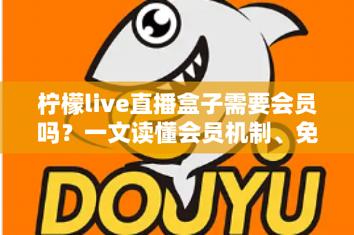 柠檬live直播盒子需要会员吗？一文读懂会员机制、免费玩法与避坑指南