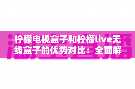 柠檬电视盒子和柠檬live无线盒子的优势对比：全面解析两大热门电视盒子的差异与选购指南