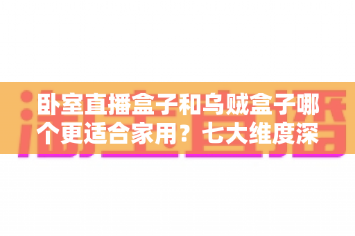 卧室直播盒子和乌贼盒子哪个更适合家用?七大维度深度对比,帮你选对家庭影音好帮手 卧室直播盒子和乌贼盒子哪个更适合家用?七大维度深度对比,帮你选对家庭影音好帮手