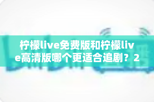 柠檬live免费版和柠檬live高清版哪个更适合追剧？2025年追剧族必看的深度对比测评指南