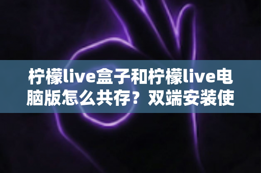 柠檬live盒子和柠檬live电脑版怎么共存?双端安装使用全攻略,轻松实现客厅与书房无缝切换 柠檬live盒子和柠檬live电脑版怎么共存?双端安装使用全攻略,轻松实现客厅与书房无缝切换