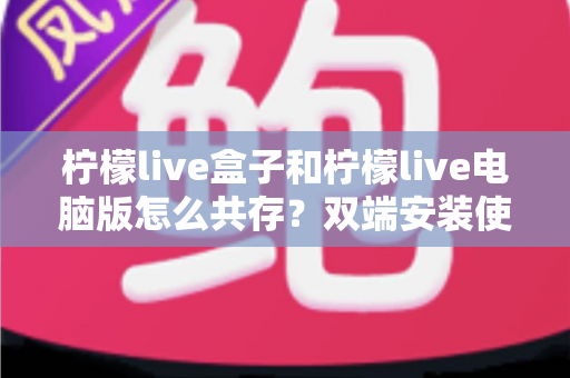 柠檬live盒子和柠檬live电脑版怎么共存?双端安装使用全攻略,轻松实现客厅与书房无缝切换 柠檬live盒子和柠檬live电脑版怎么共存?双端安装使用全攻略,轻松实现客厅与书房无缝切换