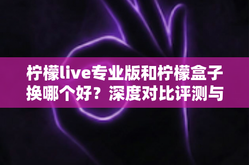 柠檬live专业版和柠檬盒子换哪个好?深度对比评测与选购全指南 柠檬live专业版和柠檬盒子换哪个好?深度对比评测与选购全指南