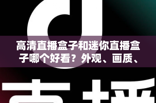 高清直播盒子和迷你直播盒子哪个好看?外观、画质、性能全面对比,帮你选对不选贵 高清直播盒子和迷你直播盒子哪个好看?外观、画质、性能全面对比,帮你选对不选贵