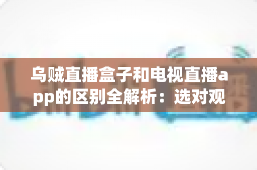 乌贼直播盒子和电视直播app的区别全解析:选对观影方案,让家庭大屏体验焕然一新 乌贼直播盒子和电视直播app的区别全解析:选对观影方案,让家庭大屏体验焕然一新