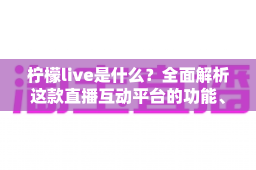 柠檬live是什么?全面解析这款直播互动平台的功能、玩法与使用指南 柠檬live是什么?全面解析这款直播互动平台的功能、玩法与使用指南
