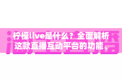 柠檬live是什么?全面解析这款直播互动平台的功能、玩法与使用指南 柠檬live是什么?全面解析这款直播互动平台的功能、玩法与使用指南