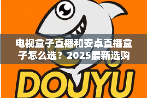 电视盒子直播和安卓直播盒子怎么选?2025最新选购避坑指南,一文看懂不再纠结 电视盒子直播和安卓直播盒子怎么选?2025最新选购避坑指南,一文看懂不再纠结