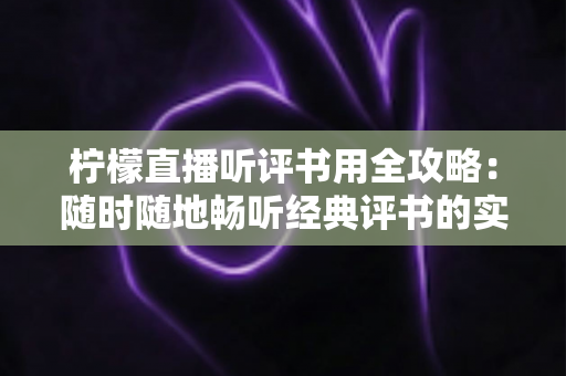 柠檬直播听评书用全攻略:随时随地畅听经典评书的实用收听指南 柠檬直播听评书用全攻略:随时随地畅听经典评书的实用收听指南