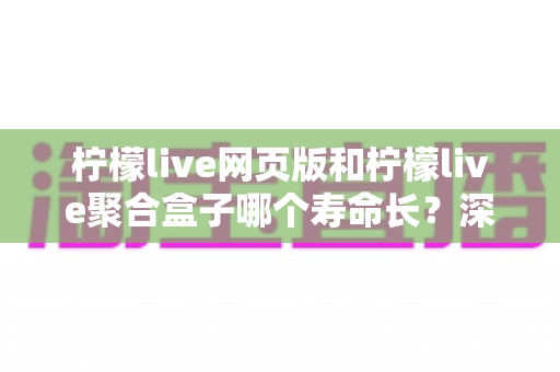 柠檬live网页版和柠檬live聚合盒子哪个寿命长？深度对比解析与实用选购指南