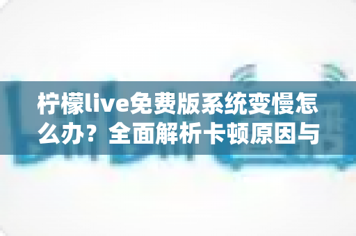 柠檬live免费版系统变慢怎么办?全面解析卡顿原因与高效解决技巧 柠檬live免费版系统变慢怎么办?全面解析卡顿原因与高效解决技巧