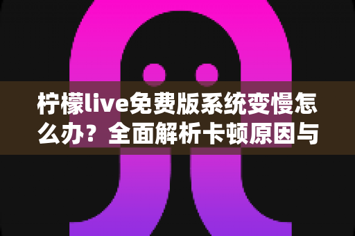 柠檬live免费版系统变慢怎么办?全面解析卡顿原因与高效解决技巧 柠檬live免费版系统变慢怎么办?全面解析卡顿原因与高效解决技巧
