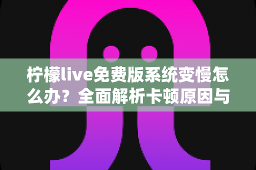 柠檬live免费版系统变慢怎么办?全面解析卡顿原因与高效解决技巧 柠檬live免费版系统变慢怎么办?全面解析卡顿原因与高效解决技巧